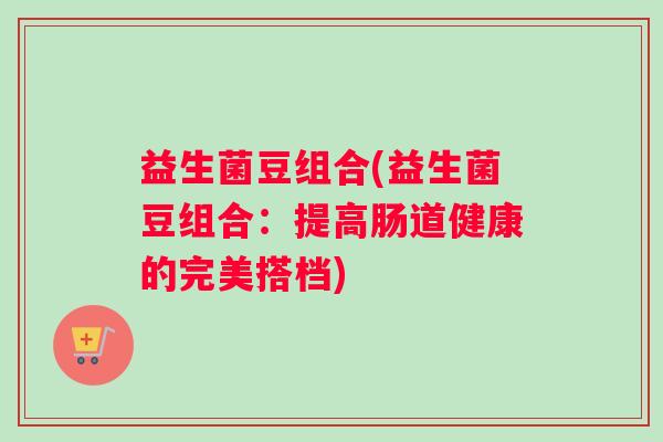 益生菌豆组合(益生菌豆组合:提高肠道健康的完美搭档) 益生菌豆组合(益生菌豆组合:提高肠道健康的完美搭档)