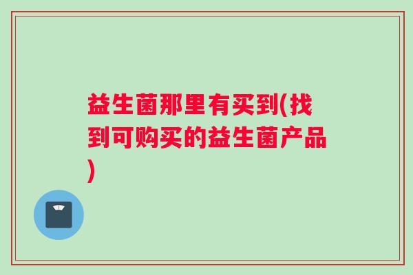 益生菌那里有买到(找到可购买的益生菌产品)