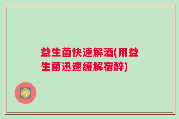 益生菌快速解酒(用益生菌迅速缓解宿醉)