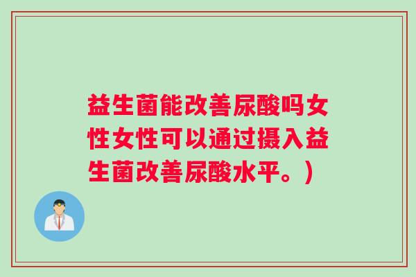 益生菌能改善尿酸吗女性女性可以通过摄入益生菌改善尿酸水平。)