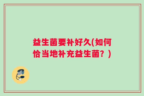 益生菌要补好久(如何恰当地补充益生菌？)