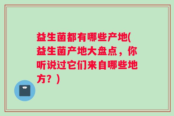 益生菌都有哪些产地(益生菌产地大盘点，你听说过它们来自哪些地方？)