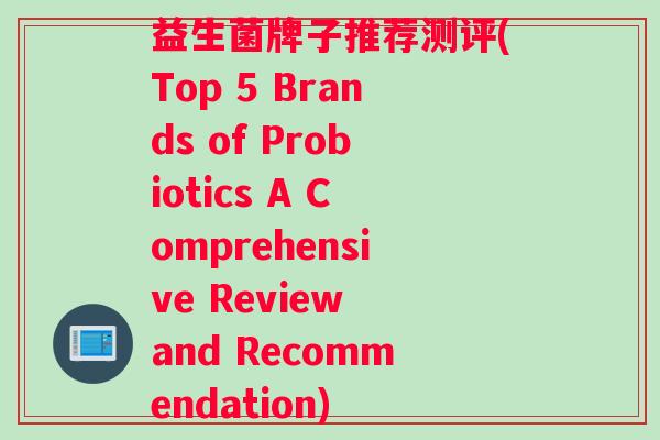 益生菌牌子推荐测评(Top 5 Brands of Probiotics A Comprehensive Review and Recommendation)