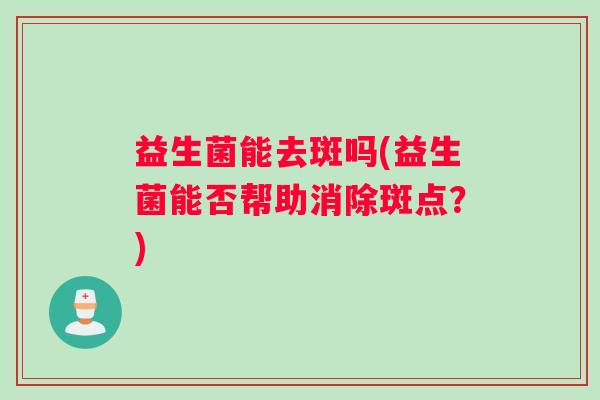 益生菌能去斑吗(益生菌能否帮助消除斑点？)