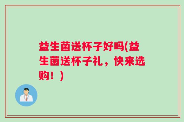 益生菌送杯子好吗(益生菌送杯子礼,快来选购!) 益生菌送杯子好吗(益生菌送杯子礼,快来选购!)