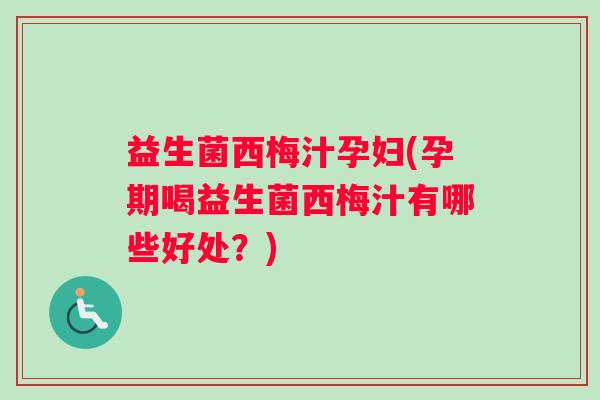 益生菌西梅汁孕妇(孕期喝益生菌西梅汁有哪些好处？)