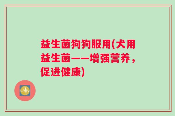 益生菌狗狗服用(犬用益生菌——增强营养,促进健康) 益生菌狗狗服用(犬用益生菌——增强营养,促进健康)