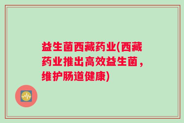 益生菌西藏药业(西藏药业推出高效益生菌,维护肠道健康) 益生菌西藏药业(西藏药业推出高效益生菌,维护肠道健康)