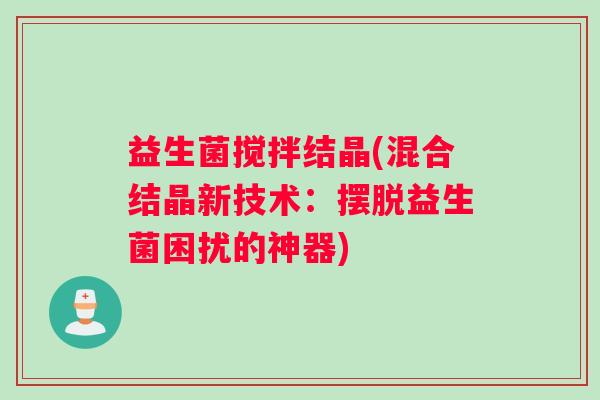 益生菌搅拌结晶(混合结晶新技术:摆脱益生菌困扰的神器) 益生菌搅拌结晶(混合结晶新技术:摆脱益生菌困扰的神器)