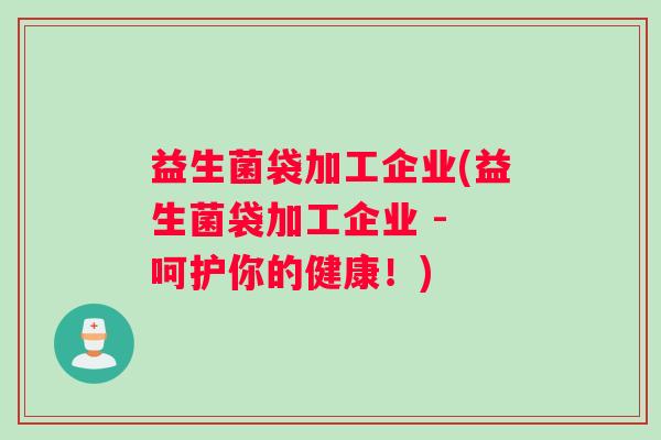 益生菌袋加工企业(益生菌袋加工企业 - 呵护你的健康！)