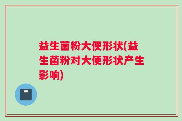 益生菌粉大便形状(益生菌粉对大便形状产生影响) 益生菌粉大便形状(益生菌粉对大便形状产生影响)