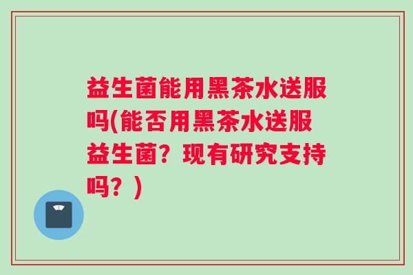 益生菌能用黑茶水送服吗(能否用黑茶水送服益生菌？现有研究支持吗？)
