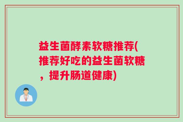 益生菌酵素软糖推荐(推荐好吃的益生菌软糖，提升肠道健康)