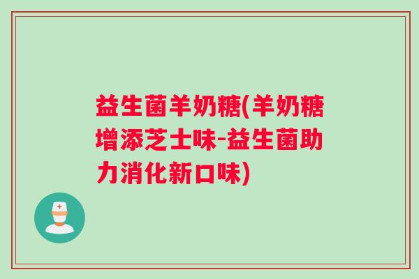 益生菌羊奶糖(羊奶糖增添芝士味-益生菌助力消化新口味)