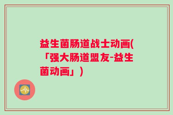 益生菌肠道战士动画(「强大肠道盟友-益生菌动画」)