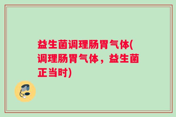 益生菌调理肠胃气体(调理肠胃气体，益生菌正当时)