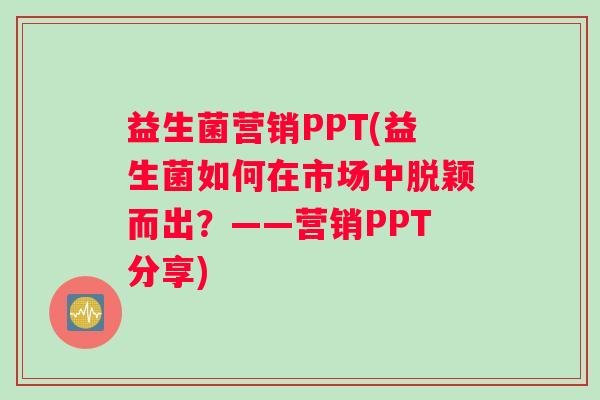 益生菌营销PPT(益生菌如何在市场中脱颖而出?——营销PPT分享) 益生菌营销PPT(益生菌如何在市场中脱颖而出?——营销PPT分享)
