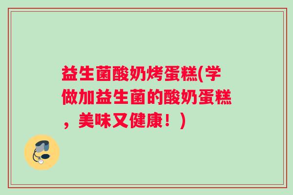 益生菌酸奶烤蛋糕(学做加益生菌的酸奶蛋糕,美味又健康!) 益生菌酸奶烤蛋糕(学做加益生菌的酸奶蛋糕,美味又健康!)
