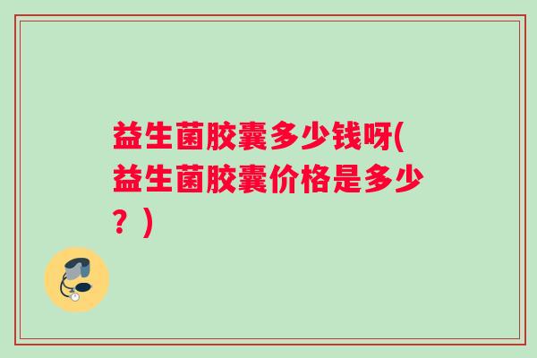 益生菌胶囊多少钱呀(益生菌胶囊价格是多少？)