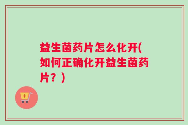 益生菌药片怎么化开(如何正确化开益生菌药片？)