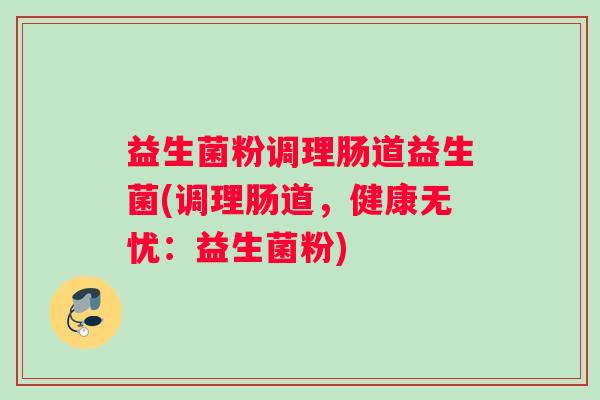 益生菌粉调理肠道益生菌(调理肠道，健康无忧：益生菌粉)