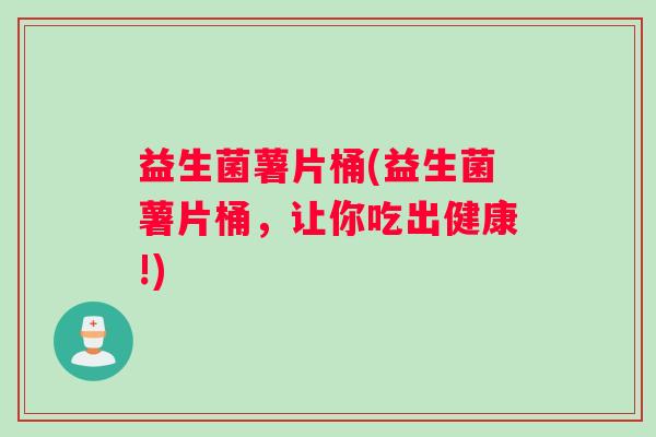 益生菌薯片桶(益生菌薯片桶，让你吃出健康!)
