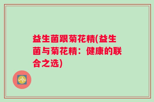 益生菌跟菊花精(益生菌与菊花精：健康的联合之选)