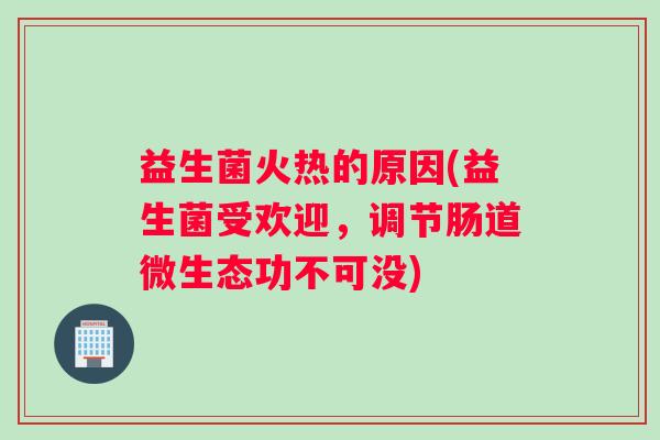 益生菌火热的原因(益生菌受欢迎，调节肠道微生态功不可没)