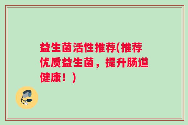 益生菌活性推荐(推荐优质益生菌，提升肠道健康！)