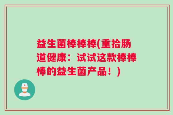 益生菌棒棒棒(重拾肠道健康:试试这款棒棒棒的益生菌产品!) 益生菌棒棒棒(重拾肠道健康:试试这款棒棒棒的益生菌产品!)