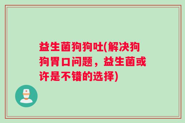 益生菌狗狗吐(解决狗狗胃口问题,益生菌或许是不错的选择) 益生菌狗狗吐(解决狗狗胃口问题,益生菌或许是不错的选择)