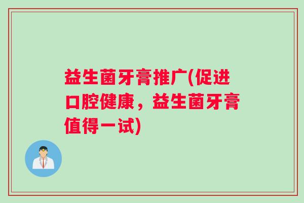 益生菌牙膏推广(促进口腔健康,益生菌牙膏值得一试) 益生菌牙膏推广(促进口腔健康,益生菌牙膏值得一试)