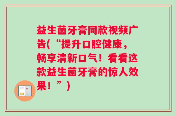 益生菌牙膏同款视频广告(“提升口腔健康，畅享清新口气！看看这款益生菌牙膏的惊人效果！”)