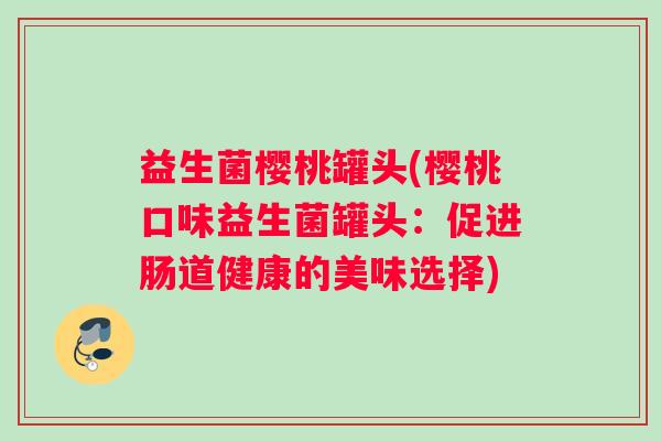 益生菌樱桃罐头(樱桃口味益生菌罐头：促进肠道健康的美味选择)