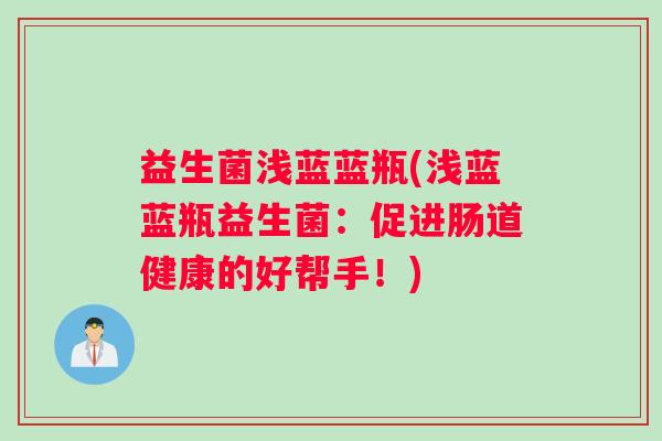 益生菌浅蓝蓝瓶(浅蓝蓝瓶益生菌:促进肠道健康的好帮手!) 益生菌浅蓝蓝瓶(浅蓝蓝瓶益生菌:促进肠道健康的好帮手!)