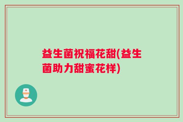 益生菌祝福花甜(益生菌助力甜蜜花样)