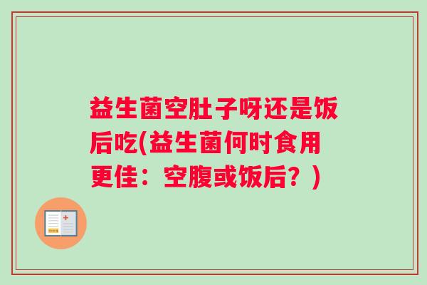 益生菌空肚子呀还是饭后吃(益生菌何时食用更佳：空腹或饭后？)