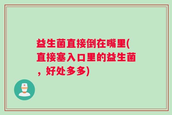 益生菌直接倒在嘴里(直接塞入口里的益生菌,好处多多) 益生菌直接倒在嘴里(直接塞入口里的益生菌,好处多多)