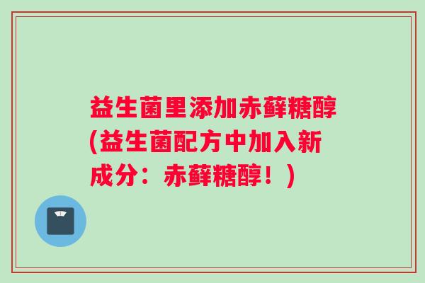 益生菌里添加赤藓糖醇(益生菌配方中加入新成分：赤藓糖醇！)