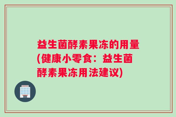 益生菌酵素果冻的用量(健康小零食：益生菌酵素果冻用法建议)