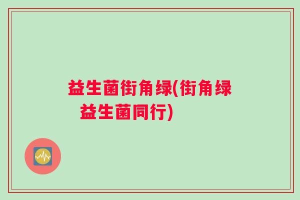 益生菌街角绿(街角绿  益生菌同行)