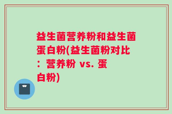 益生菌营养粉和益生菌蛋白粉(益生菌粉对比：营养粉 vs. 蛋白粉)