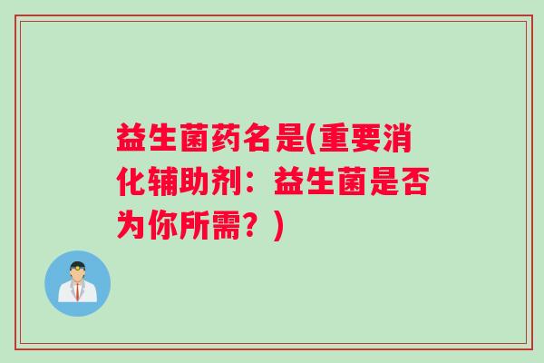 益生菌药名是(重要消化辅助剂:益生菌是否为你所需?) 益生菌药名是(重要消化辅助剂:益生菌是否为你所需?)