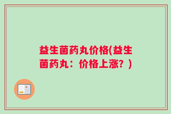 益生菌药丸价格(益生菌药丸:价格上涨?) 益生菌药丸价格(益生菌药丸:价格上涨?)