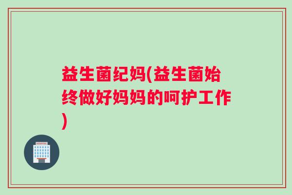 益生菌纪妈(益生菌始终做好妈妈的呵护工作)