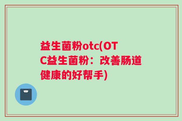 益生菌粉otc(OTC益生菌粉:改善肠道健康的好帮手) 益生菌粉otc(OTC益生菌粉:改善肠道健康的好帮手)