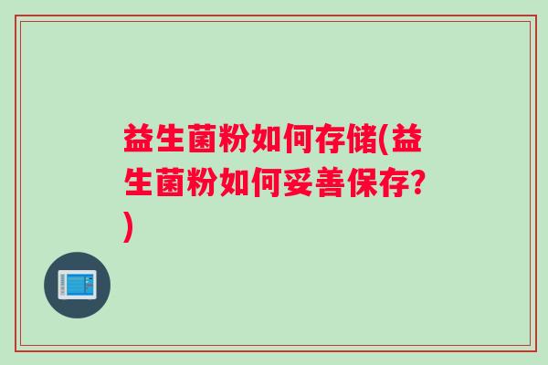益生菌粉如何存储(益生菌粉如何妥善保存?) 益生菌粉如何存储(益生菌粉如何妥善保存?)