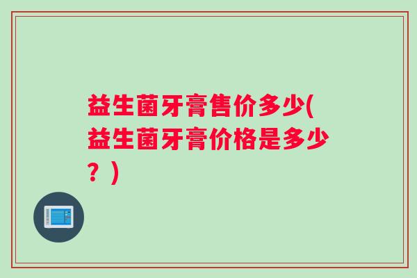 益生菌牙膏售价多少(益生菌牙膏价格是多少？)