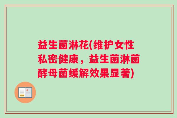益生菌淋花(维护女性私密健康,益生菌淋菌酵母菌缓解效果显著) 益生菌淋花(维护女性私密健康,益生菌淋菌酵母菌缓解效果显著)