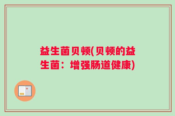 益生菌贝顿(贝顿的益生菌:增强肠道健康) 益生菌贝顿(贝顿的益生菌:增强肠道健康)